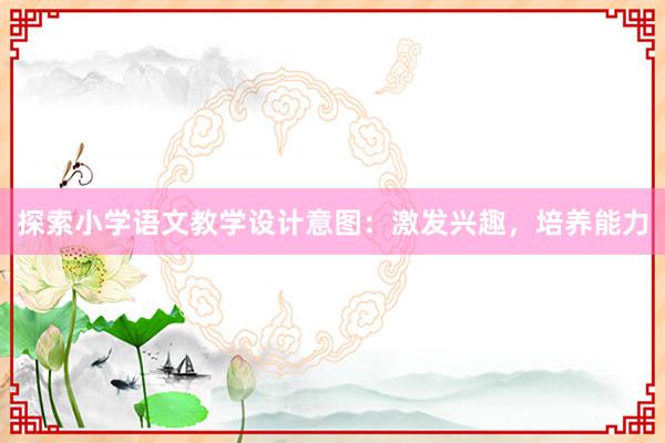 探索小学语文教学设计意图：激发兴趣，培养能力