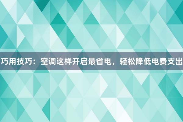 巧用技巧：空调这样开启最省电，轻松降低电费支出