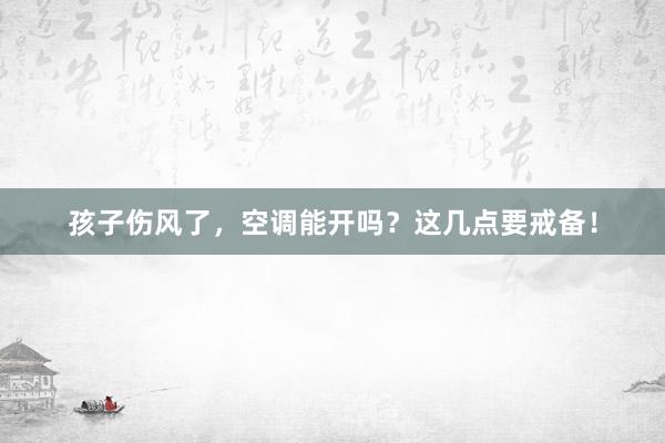 孩子伤风了，空调能开吗？这几点要戒备！