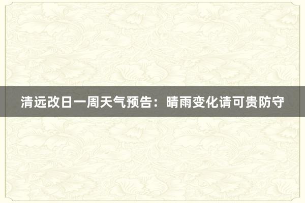 清远改日一周天气预告：晴雨变化请可贵防守