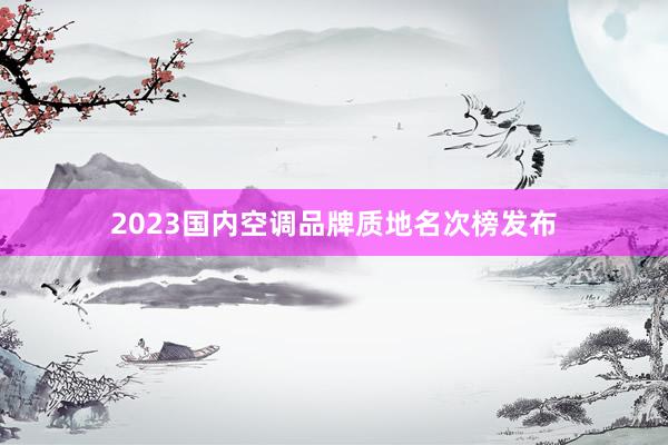 2023国内空调品牌质地名次榜发布