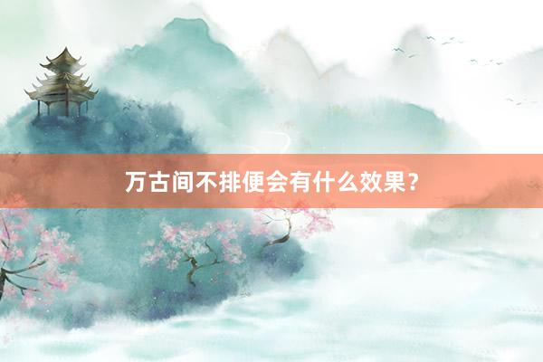 万古间不排便会有什么效果？