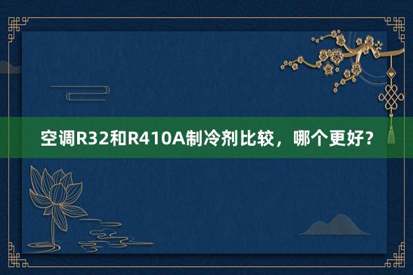 空调R32和R410A制冷剂比较，哪个更好？