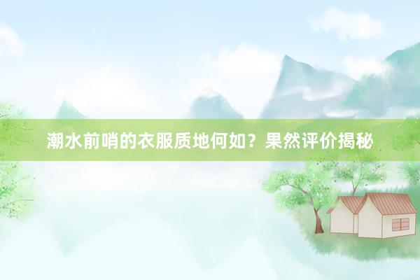 潮水前哨的衣服质地何如？果然评价揭秘